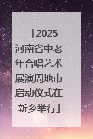 2025河南省中老年合唱艺术展演周地市启动仪式在新乡举行