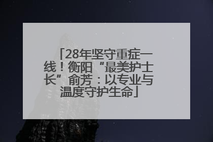 28年坚守重症一线！衡阳“最美护士长”俞芳：以专业与温度守护生命