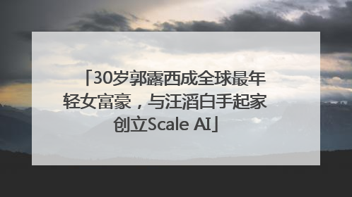 30岁郭露西成全球最年轻女富豪，与汪滔白手起家创立Scale AI