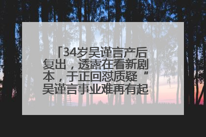 34岁吴谨言产后复出，透露在看新剧本，于正回怼质疑“吴谨言事业难再有起色”：女人在任何年纪都有她的光彩
