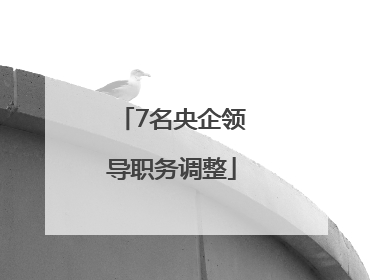 7名央企领导职务调整