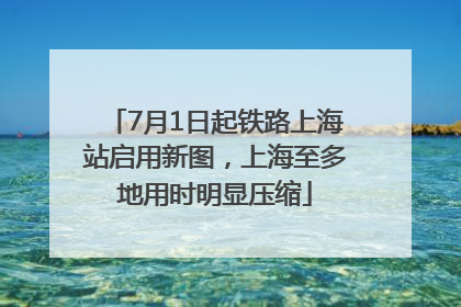 7月1日起铁路上海站启用新图，上海至多地用时明显压缩