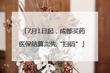 7月1日起，成都买药医保结算需先“扫码”