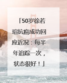 50岁徐若瑄抗癌成功回应近况：每半年追踪一次，状态很好！