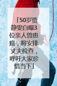 50岁贾静雯自曝3位亲人曾患癌，将安排丈夫检查，呼吁大家珍惜当下