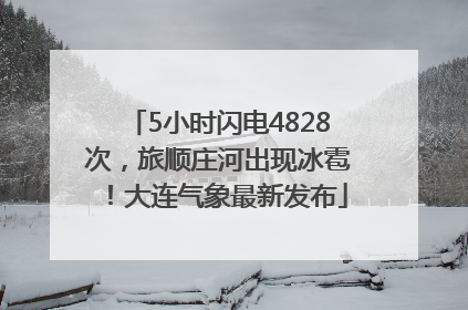 5小时闪电4828次，旅顺庄河出现冰雹！大连气象最新发布