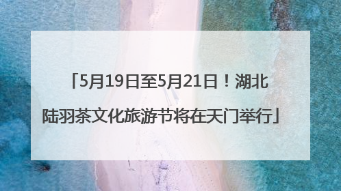 5月19日至5月21日！湖北陆羽茶文化旅游节将在天门举行