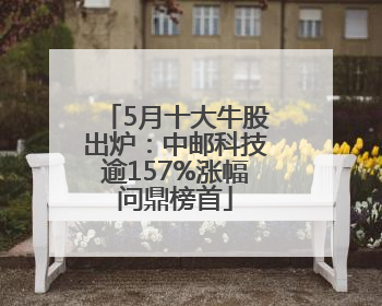 5月十大牛股出炉：中邮科技逾157%涨幅问鼎榜首
