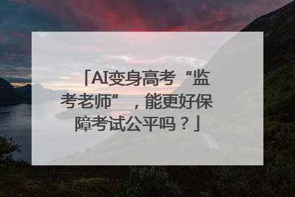 AI变身高考“监考老师”，能更好保障考试公平吗？