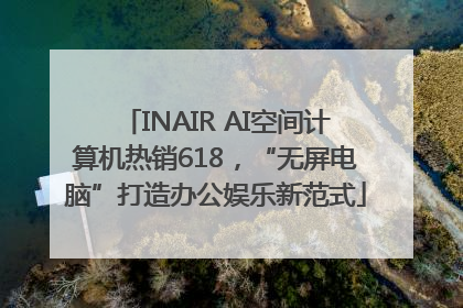 INAIR AI空间计算机热销618，“无屏电脑”打造办公娱乐新范式
