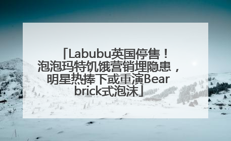 Labubu英国停售！泡泡玛特饥饿营销埋隐患，明星热捧下或重演Bearbrick式泡沫